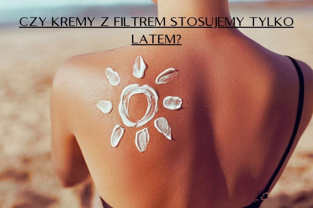 Czy kremy z filtrem UV stosujemy tylko latem?
